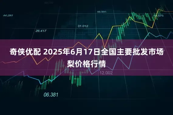 奇侠优配 2025年6月17日全国主要批发市场梨价格行情