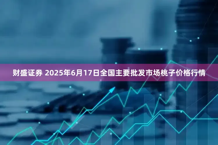 财盛证券 2025年6月17日全国主要批发市场桃子价格行情