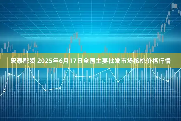 宏泰配资 2025年6月17日全国主要批发市场核桃价格行情