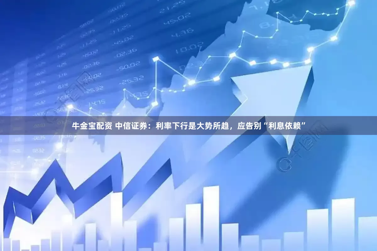 牛金宝配资 中信证券：利率下行是大势所趋，应告别“利息依赖”