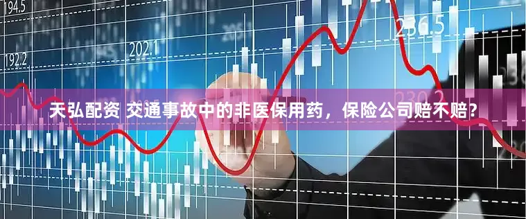 天弘配资 交通事故中的非医保用药，保险公司赔不赔？