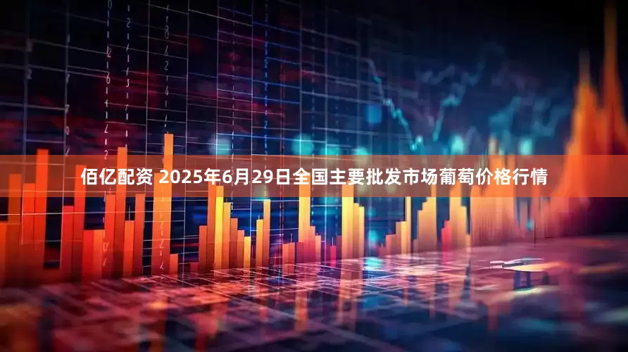佰亿配资 2025年6月29日全国主要批发市场葡萄价格行情