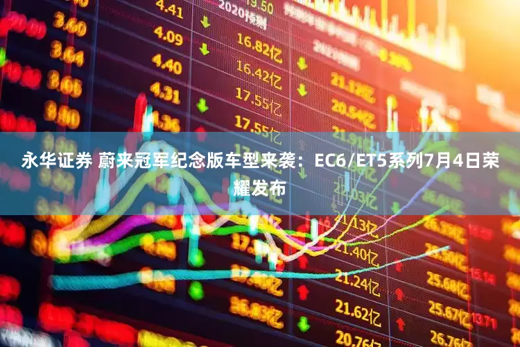 永华证券 蔚来冠军纪念版车型来袭：EC6/ET5系列7月4日荣耀发布