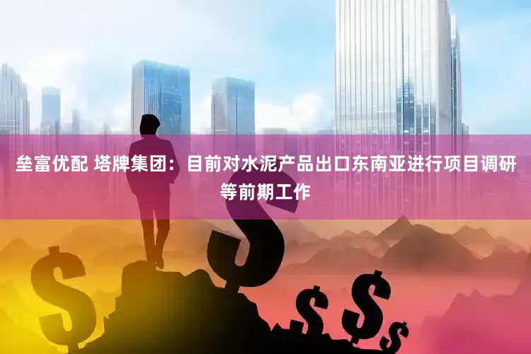 垒富优配 塔牌集团：目前对水泥产品出口东南亚进行项目调研等前期工作