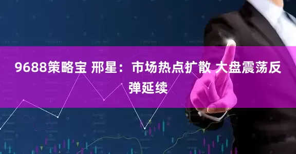 9688策略宝 邢星：市场热点扩散 大盘震荡反弹延续