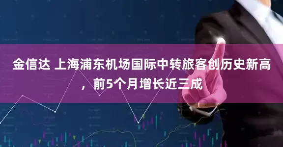金信达 上海浦东机场国际中转旅客创历史新高，前5个月增长近三成