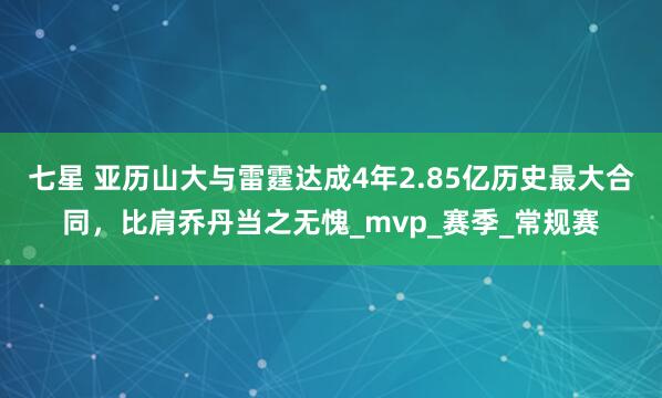 七星 亚历山大与雷霆达成4年2.85亿历史最大合同，比肩乔丹当之无愧_mvp_赛季_常规赛