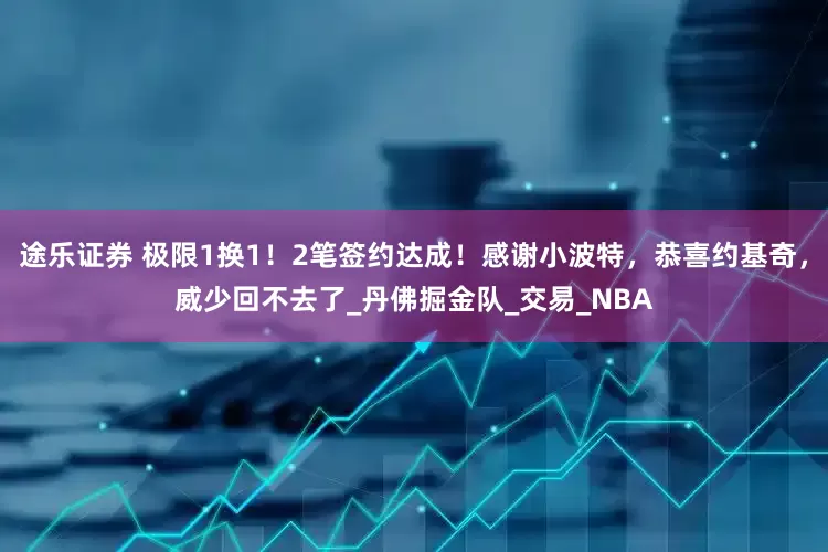 途乐证券 极限1换1！2笔签约达成！感谢小波特，恭喜约基奇，威少回不去了_丹佛掘金队_交易_NBA