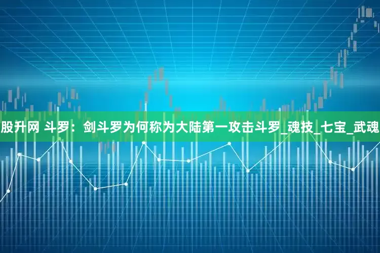 股升网 斗罗：剑斗罗为何称为大陆第一攻击斗罗_魂技_七宝_武魂