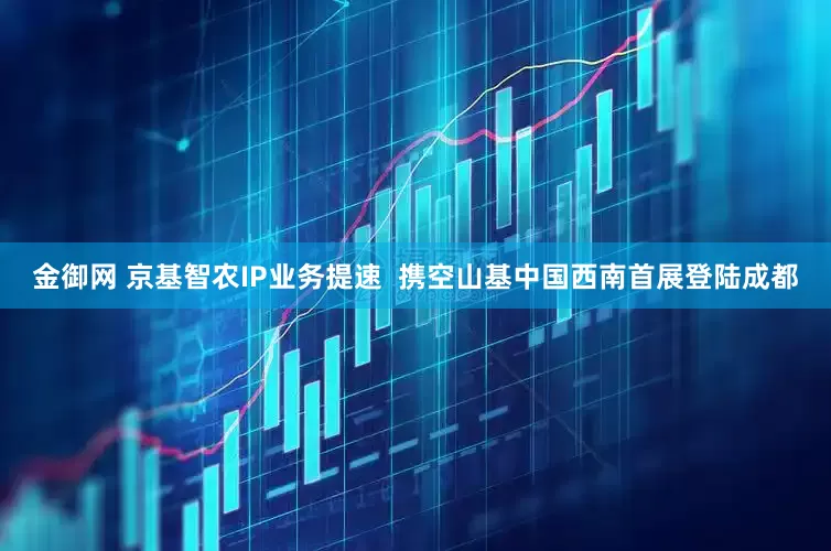 金御网 京基智农IP业务提速  携空山基中国西南首展登陆成都