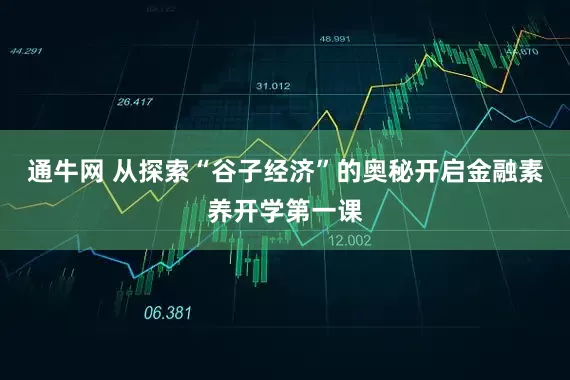 通牛网 从探索“谷子经济”的奥秘开启金融素养开学第一课