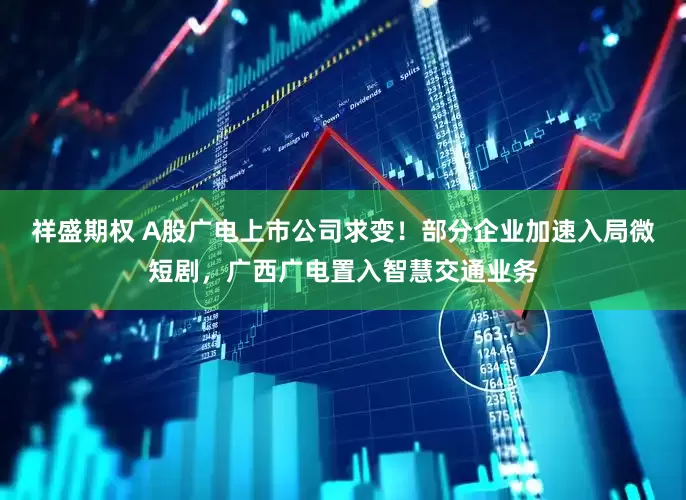 祥盛期权 A股广电上市公司求变！部分企业加速入局微短剧，广西广电置入智慧交通业务