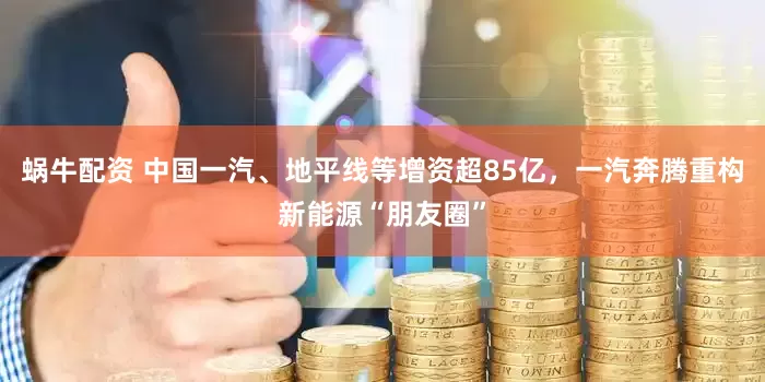 蜗牛配资 中国一汽、地平线等增资超85亿，一汽奔腾重构新能源“朋友圈”