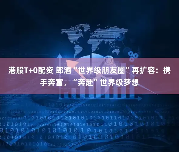 港股T+0配资 郎酒“世界级朋友圈”再扩容：携手奔富，“奔赴”世界级梦想
