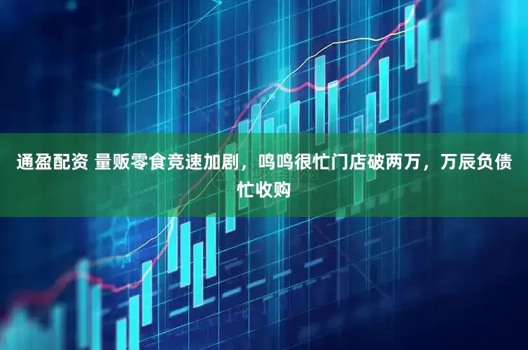 通盈配资 量贩零食竞速加剧，鸣鸣很忙门店破两万，万辰负债忙收购