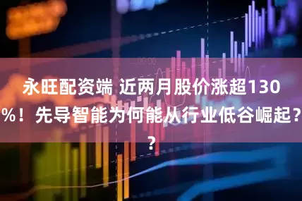 永旺配资端 近两月股价涨超130%！先导智能为何能从行业低谷崛起？