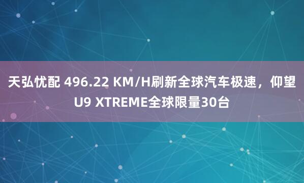 天弘忧配 496.22 KM/H刷新全球汽车极速，仰望U9 XTREME全球限量30台