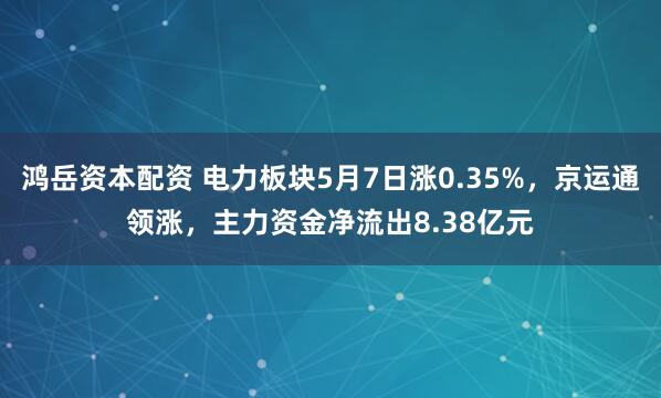 鸿岳资本配资 电力板块5月7日涨0.35%，京运通领涨，主力资金净流出8.38亿元