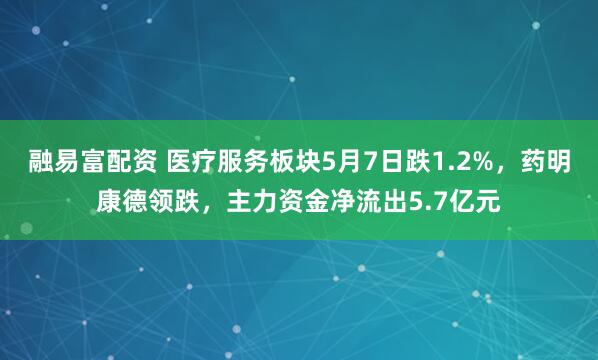 融易富配资 医疗服务板块5月7日跌1.2%，药明康德领跌，主力资金净流出5.7亿元