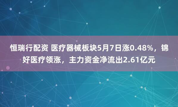 恒瑞行配资 医疗器械板块5月7日涨0.48%，锦好医疗领涨，主力资金净流出2.61亿元