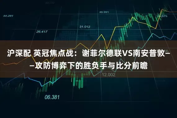 沪深配 英冠焦点战：谢菲尔德联VS南安普敦——攻防博弈下的胜负手与比分前瞻