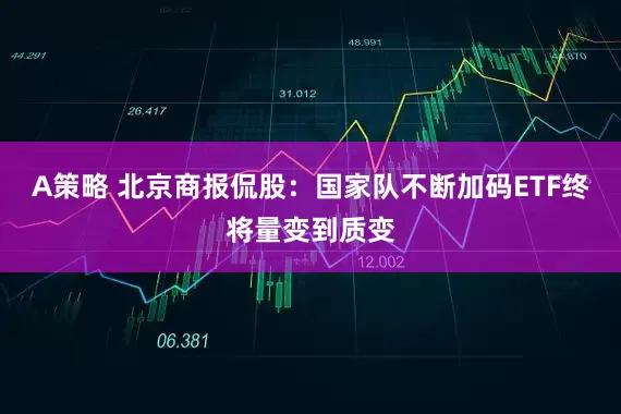 A策略 北京商报侃股：国家队不断加码ETF终将量变到质变