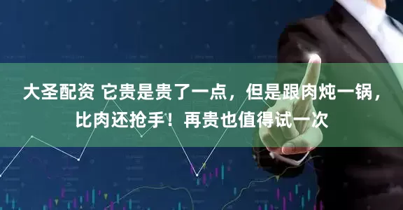 大圣配资 它贵是贵了一点，但是跟肉炖一锅，比肉还抢手！再贵也值得试一次