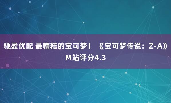 驰盈优配 最糟糕的宝可梦！ 《宝可梦传说：Z-A》M站评分4.3