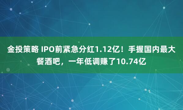 金投策略 IPO前紧急分红1.12亿！手握国内最大餐酒吧，一年低调赚了10.74亿
