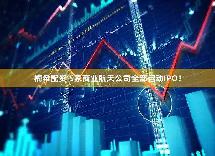 楠希配资 5家商业航天公司全部启动IPO！