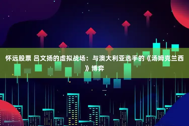 怀远股票 吕文扬的虚拟战场：与澳大利亚选手的《汤姆克兰西》博弈