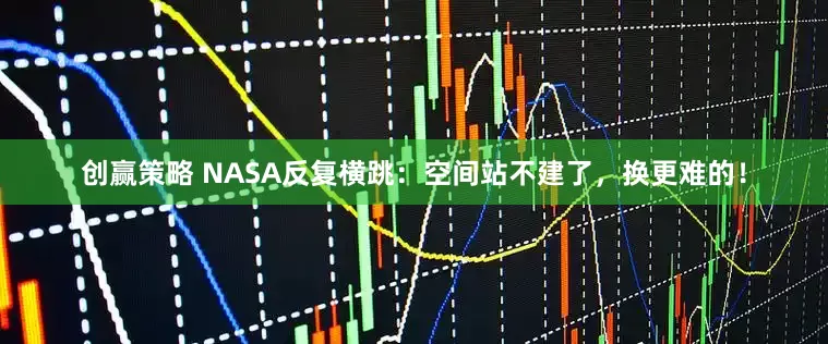 创赢策略 NASA反复横跳：空间站不建了，换更难的！